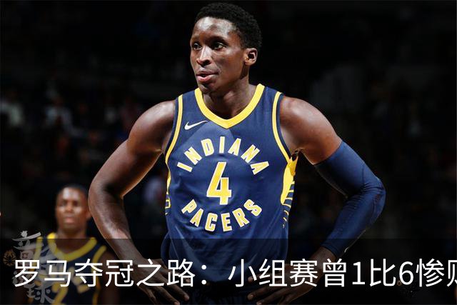 罗马夺冠之路：小组赛曾1比6惨败 4遇博德闪耀只1胜