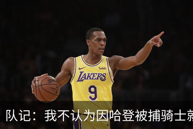队记：我不认为因哈登被捕骑士就会抛弃他 估计还是2年6000万合同